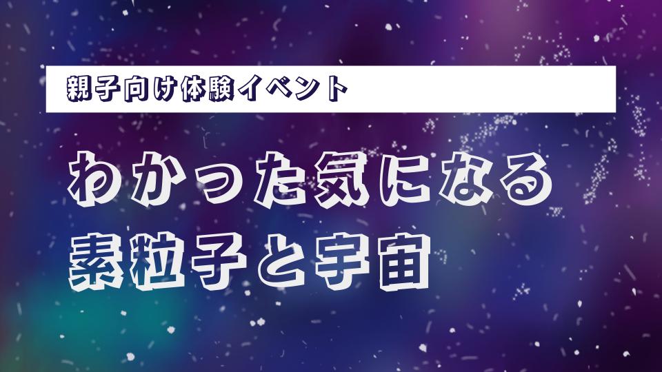 親子向け体験イベント「わかった気になる素粒子と宇宙」